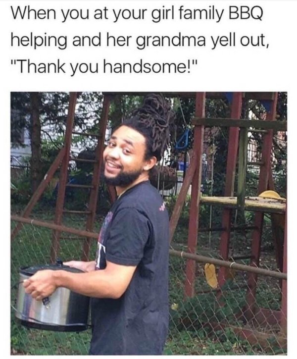 family bbq meme - When you at your girl family Bbq helping and her grandma yell out, "Thank you handsome!"
