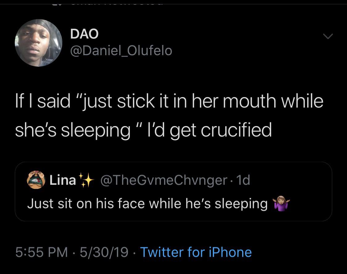 screenshot - Dao 'If I said "just stick it in her mouth while she's sleeping "I'd get crucified A Lina . 1d Just sit on his face while he's sleeping you 53019 . Twitter for iPhone