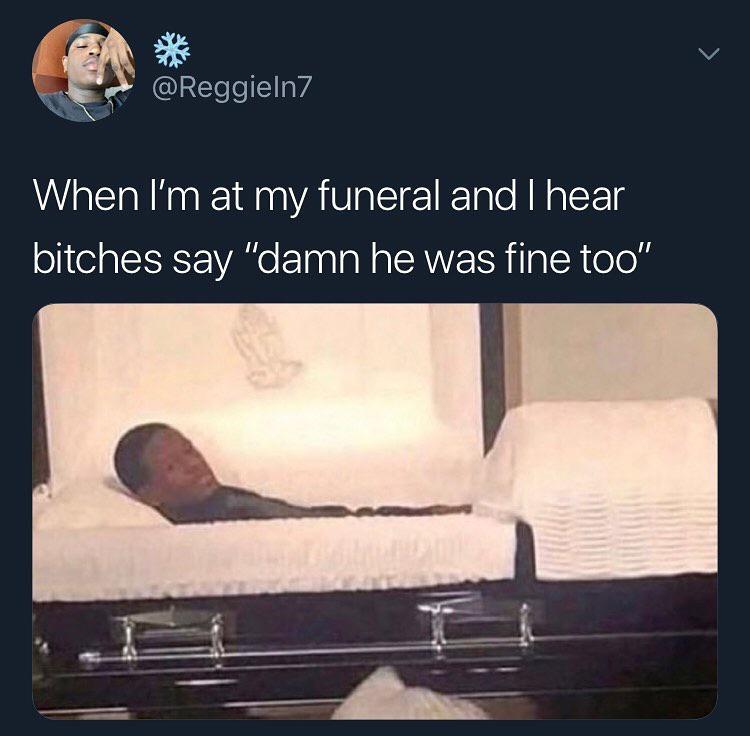 me at my funeral meme - When I'm at my funeral and I hear bitches say "damn he was fine too"