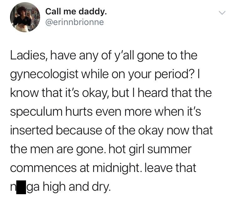 angle - Call me daddy. Ladies, have any of y'all gone to the gynecologist while on your period?| know that it's okay, but I heard that the speculum hurts even more when it's inserted because of the okay now that the men are gone. hot girl summer commences