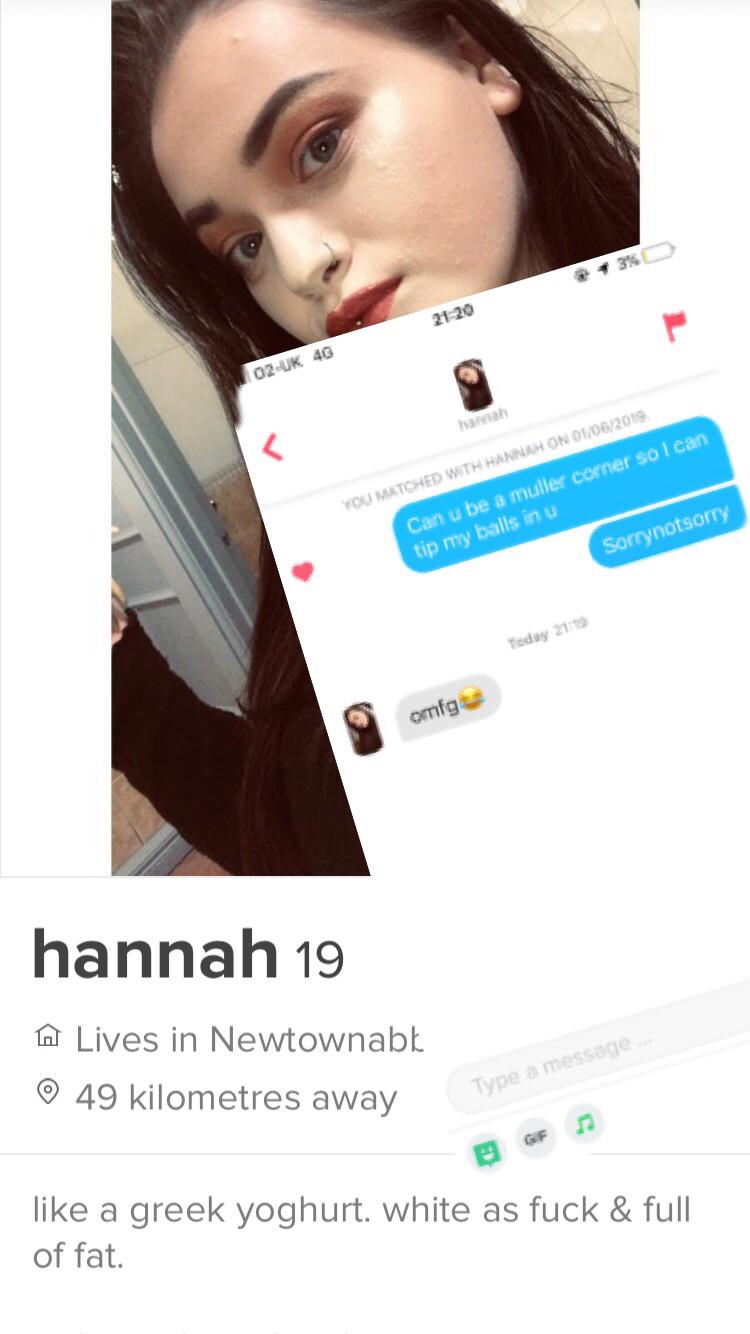 tinder - website - 396 # 21 20 02Uk 46 haah You Matched With Hannah On 01062019 Can u be a muller corner so I can tip my balls in u Sorrynotsorry Today 21 omfg hannah 19 A Lives in Newtownabk 0 49 kilometres away Type a message a greek yoghurt. white as f
