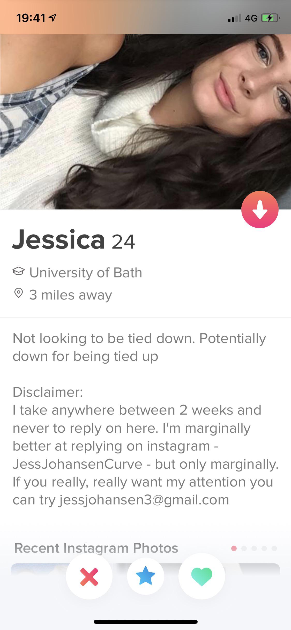 tinder - dark humour dating - .114G Jessica 24 o University of Bath 3 miles away Not looking to be tied down. Potentially down for being tied up Disclaimer I take anywhere between 2 weeks and never to on here. I'm marginally better at ing on instagram Jes