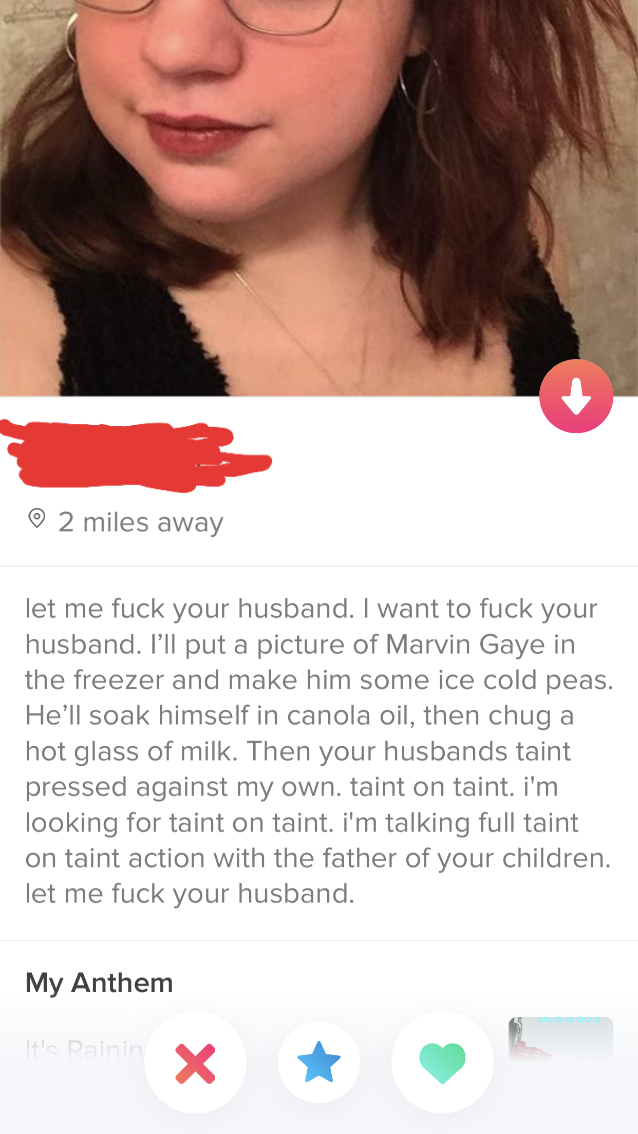 tinder - lip - 2 miles away let me fuck your husband. I want to fuck your husband. I'll put a picture of Marvin Gaye in the freezer and make him some ice cold peas. He'll soak himself in canola oil, then chug a hot glass of milk. Then your husbands taint 