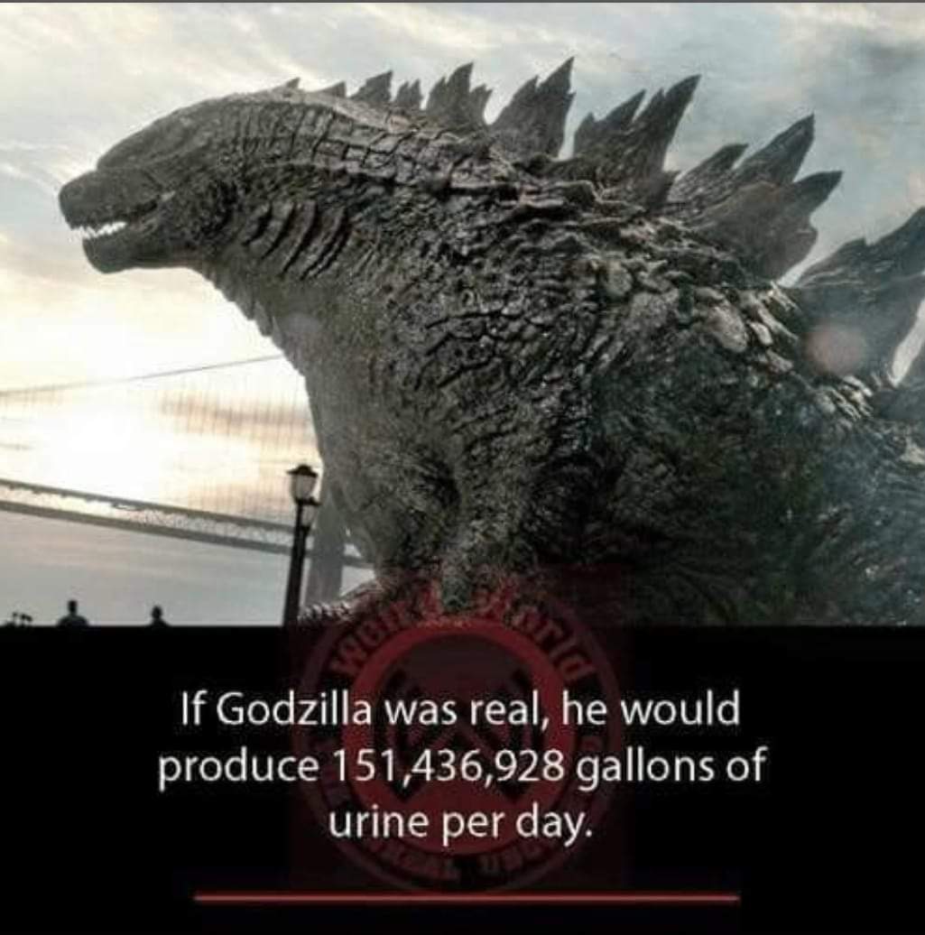 godzilla meme - If Godzilla was real, he would produce 151,436,928 gallons of urine per day.