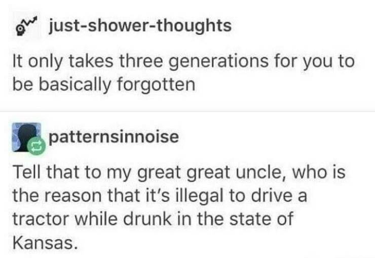 diagram - We justshowerthoughts It only takes three generations for you to be basically forgotten patternsinnoise Tell that to my great great uncle, who is the reason that it's illegal to drive a tractor while drunk in the state of Kansas.