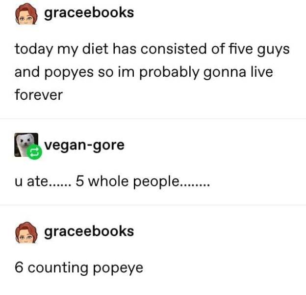 document - graceebooks today my diet has consisted of five guys and popyes so im probably gonna live forever vegangore u ate..... 5 whole people........ graceebooks 6 counting popeye