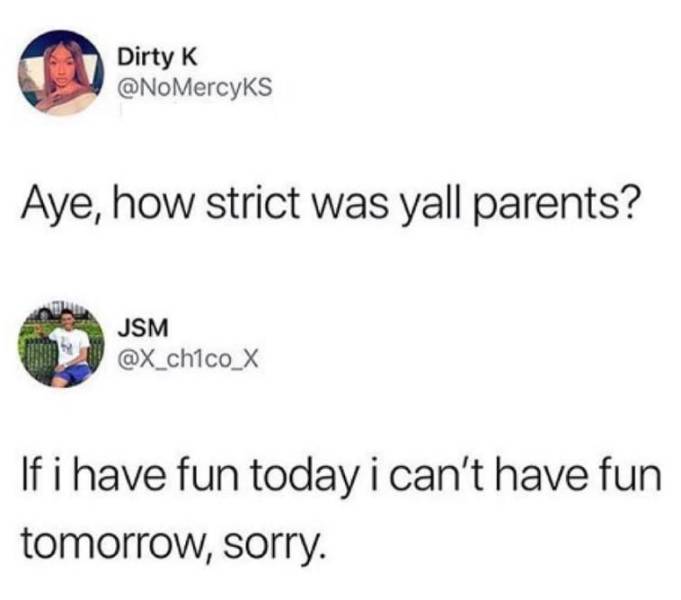 strict parent meme - Dirty K Aye, how strict was yall parents? Jsm Chocox If i have fun today i can't have fun tomorrow, sorry.