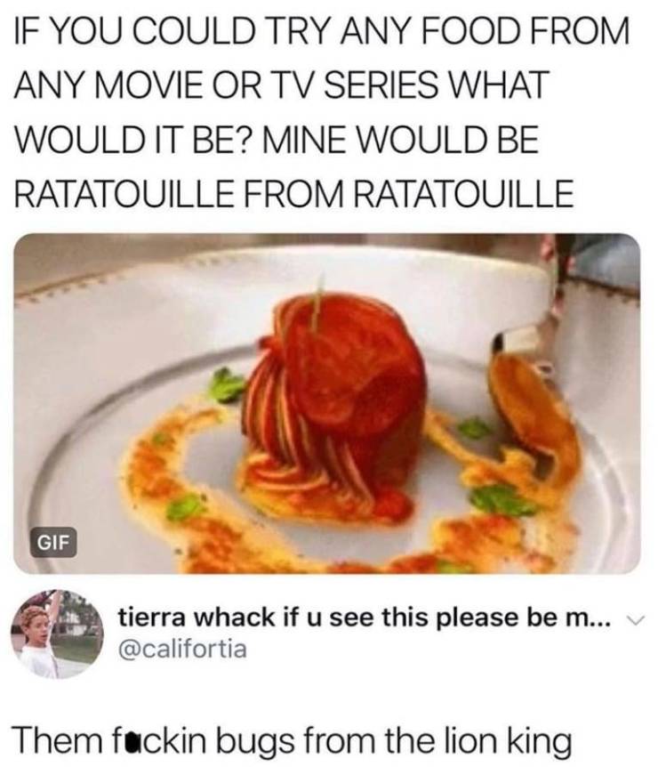 ratatouille movie dish meme - If You Could Try Any Food From Any Movie Or Tv Series What Would It Be? Mine Would Be Ratatouille From Ratatouille Gif tierra whack if u see this please be m... v Them fuckin bugs from the lion king
