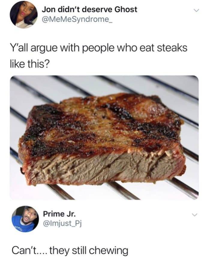 yall argue with people who eat steak like this - Jon didn't deserve Ghost Y'all argue with people who eat steaks this? Prime Jr. Can't.... they still chewing