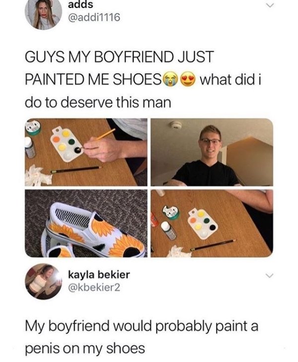 meme painted shoes - adds Guys My Boyfriend Just Painted Me Shoeso what did i do to deserve this man kayla bekier My boyfriend would probably paint a penis on my shoes