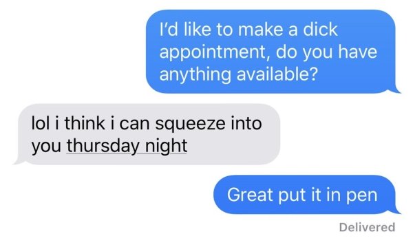 organization - I'd to make a dick appointment, do you have anything available? lol i think i can squeeze into you thursday night Great put it in pen Delivered