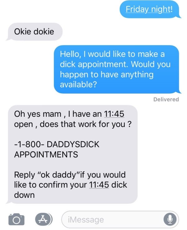 dick appointment text meme - Friday night! Okie dokie Hello, I would to make a dick appointment. Would you happen to have anything available? Delivered Oh yes mam, I have an open, does that work for you? 1800 Daddysdick Appointments "ok daddy"if you would