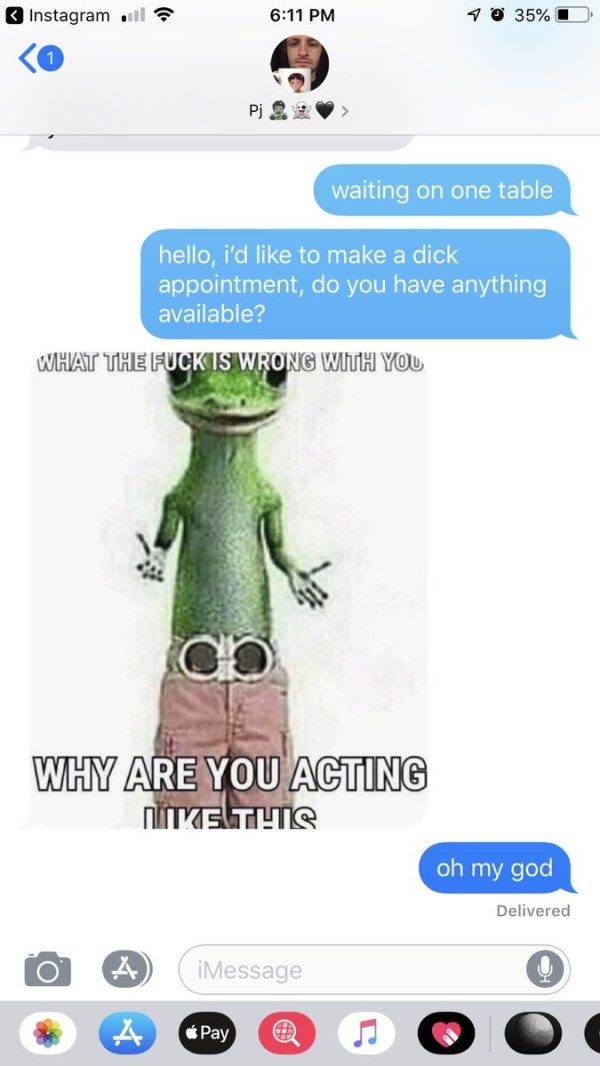dick appointment - Instagram l 70 35%O Pj . waiting on one table hello, i'd to make a dick appointment, do you have anything available? What The Fuck Is Wrong With You Why Are You Acting Mtketits oh my god Delivered to A iMessage Pay