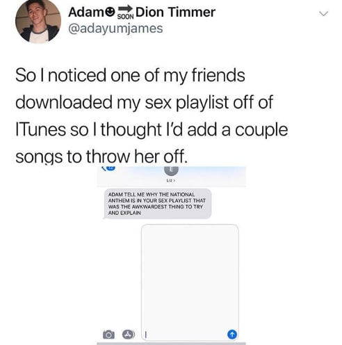 national anthem in sex playlist - Adamso Dion Timmer So I noticed one of my friends downloaded my sex playlist off of ITunes so I thought I'd add a couple songs to throw her off. Adam Tell Me Why The National Anthem Is In Your Sex Playlist That Was The Aw