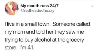 My mouth runs 247 Myn I live in a small town. Someone called my mom and told her they saw me trying to buy alcohol at the grocery store. I'm 41.