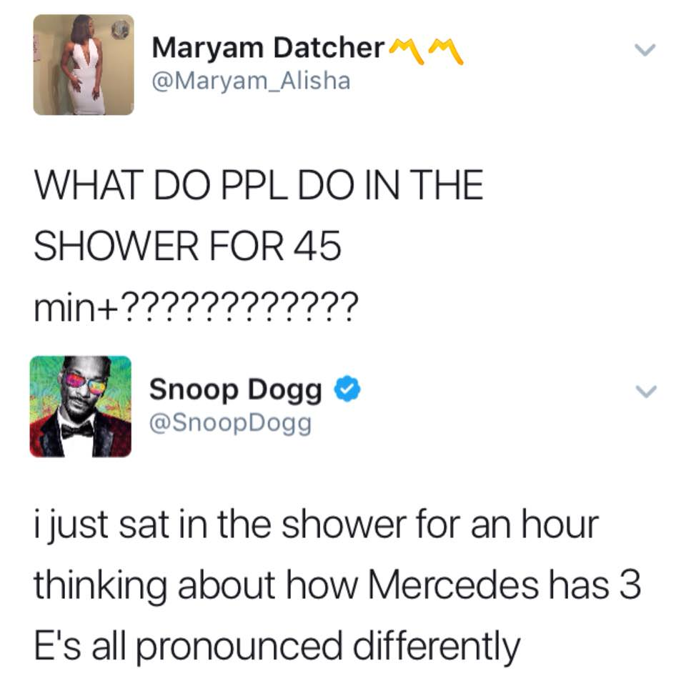 snoop dogg shower thoughts - Maryam Datcher What Do Ppl Do In The Shower For 45 min???????????? Snoop Dogg Dogg i just sat in the shower for an hour thinking about how Mercedes has 3 E's all pronounced differently