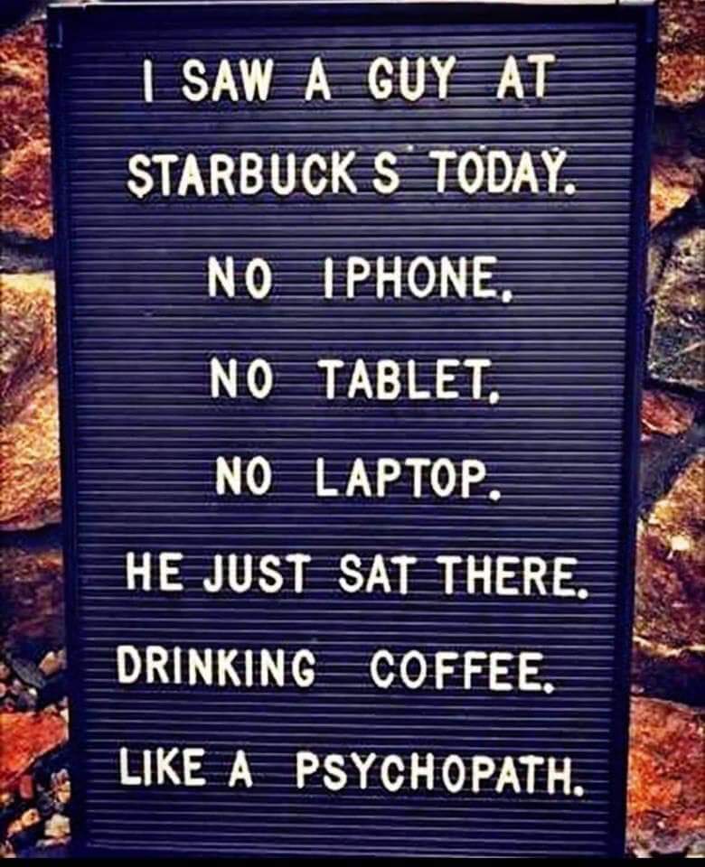 starbucks like a psychopath - I Saw A Guy At Starbucks Today. No Iphone No Tablet. No Laptop He Just Sat There. Drinking Coffee. A Psychopath.