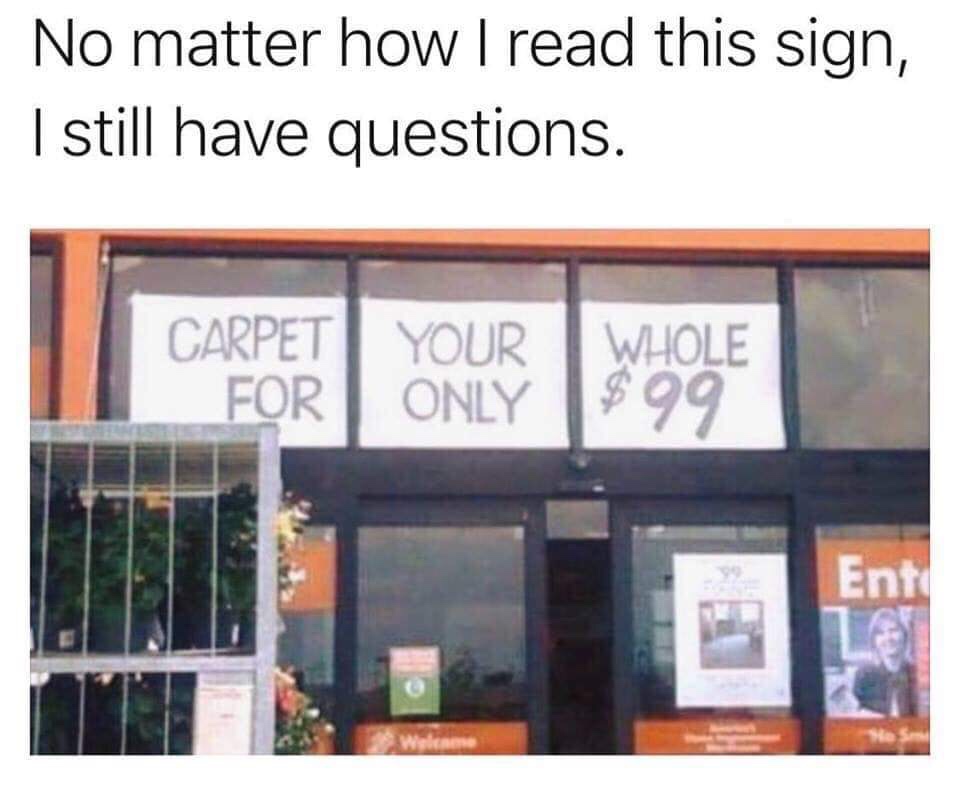 carpet your whole for only 99 - No matter how I read this sign, I still have questions. Carpet For Your Only Whole $99 Ent Lon