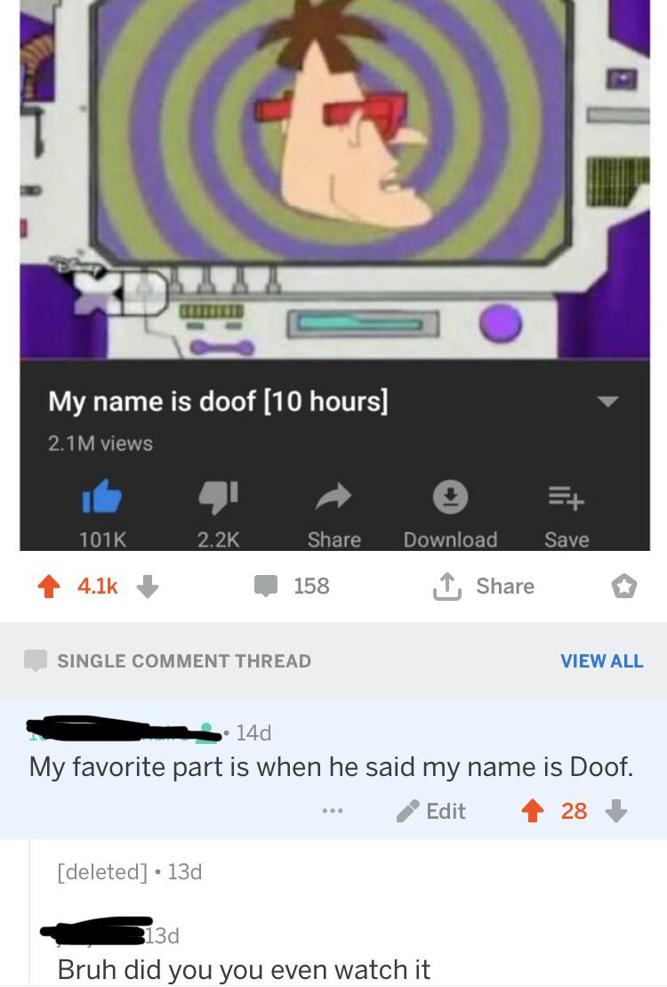 My name is doof 10 hours 2.1 M views 158 Download Save Single Comment Thread View All 3. 14d My favorite part is when he said my name is Doof. .. Edit 28 deleted 13d 313d Bruh did you you even watch it