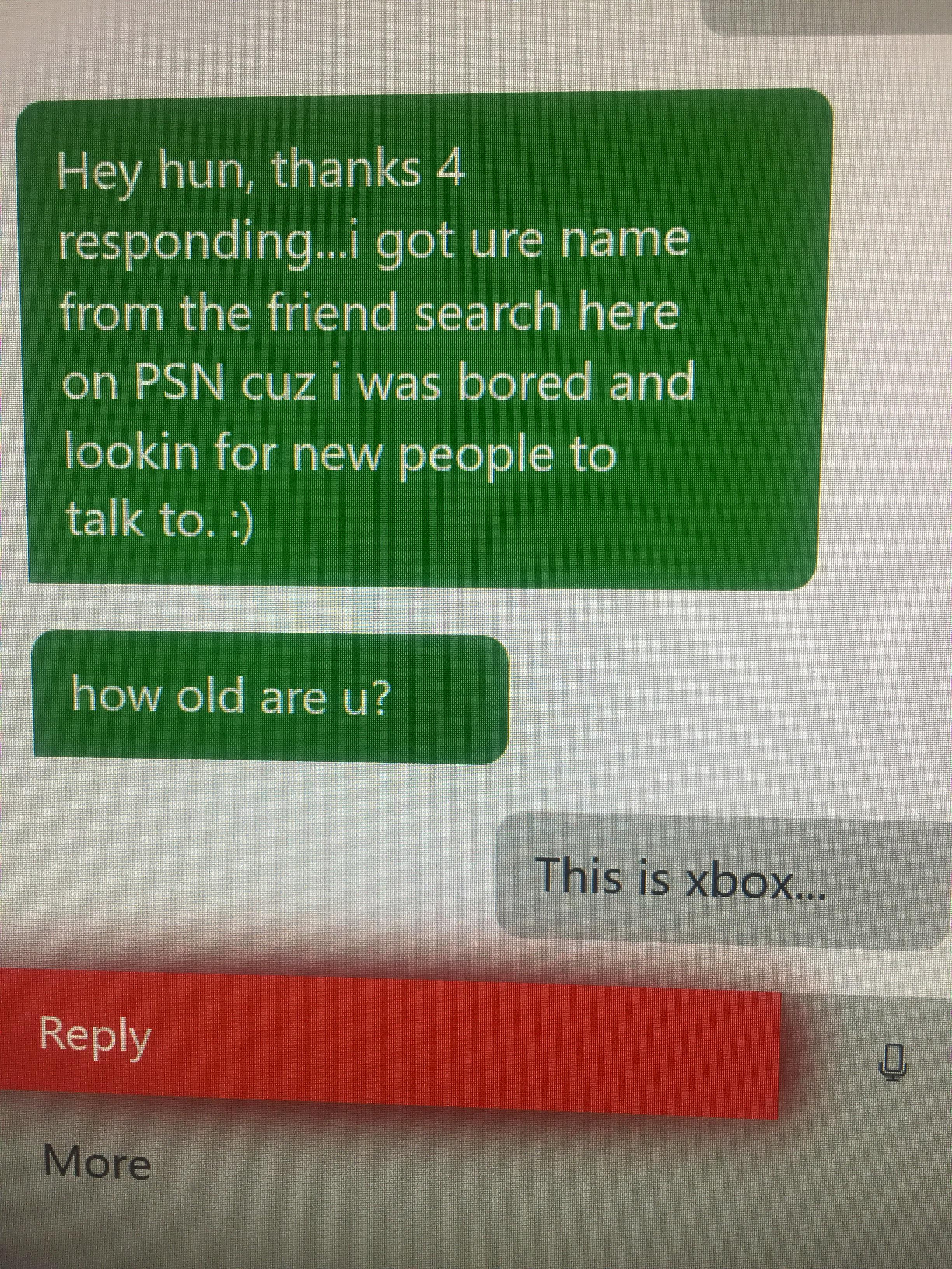 material - Hey hun, thanks 4 responding.. i got ure name from the friend search here on Psn cuz i was bored and lookin for new people to talk to. how old are u? This is xbox... More