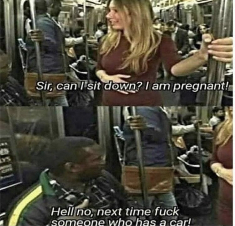 Internet meme - Sir, can I sit down? I am pregnant! Hell no, next time fuck someone who has a car!