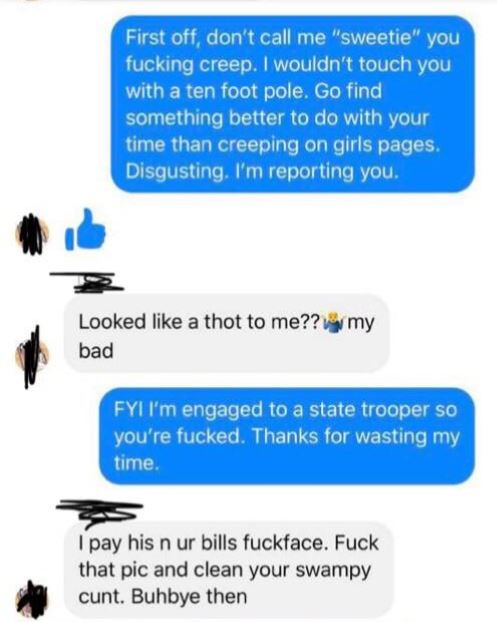 communication - First off, don't call me "sweetie" you fucking creep. I wouldn't touch you with a ten foot pole. Go find something better to do with your time than creeping on girls pages. Disgusting. I'm reporting you, my Looked a thot to me?? bad Fyi I'