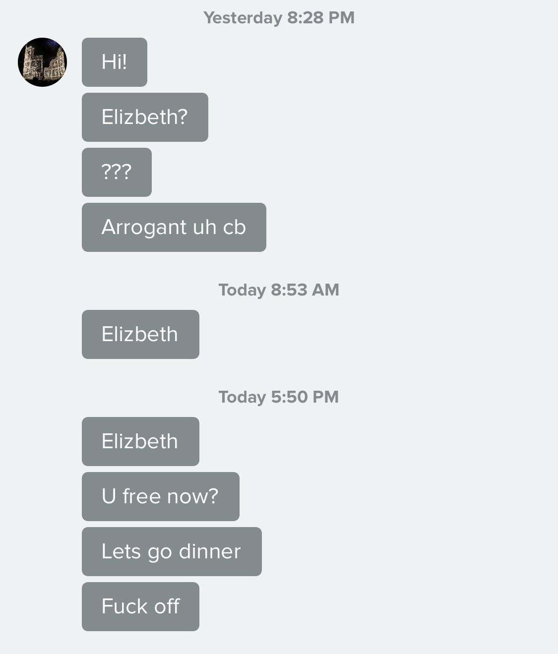 website - Yesterday Hi! Elizbeth? ??? Arrogant uh cb Today Elizbeth Today Elizbeth U free now? Lets go dinner Fuck off