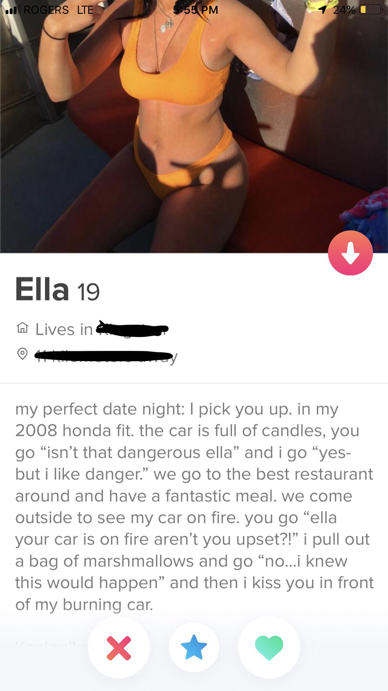 tinder - shoulder - . Rogers Lte 5.55 Pm 1 24% Ella 19 A Lives in my perfect date night I pick you up. in my 2008 honda fit. the car is full of candles, you go isn't that dangerous ella and i go yes but i danger. we go to the best restaurant around and ha