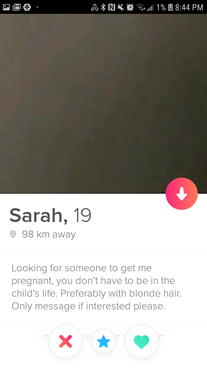 tinder - screenshot - Ama. Nx Sul 1% Sarah, 19 98 km away Looking for someone to get me pregnant, you don't have to be in the child's life. Preferably with blonde hair. Only message if interested please.