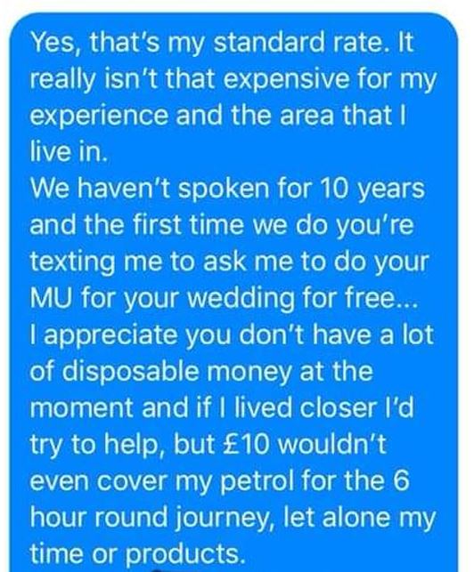 sky - Yes, that's my standard rate. It really isn't that expensive for my experience and the area that I live in. We haven't spoken for 10 years and the first time we do you're texting me to ask me to do your Mu for your wedding for free... I appreciate y