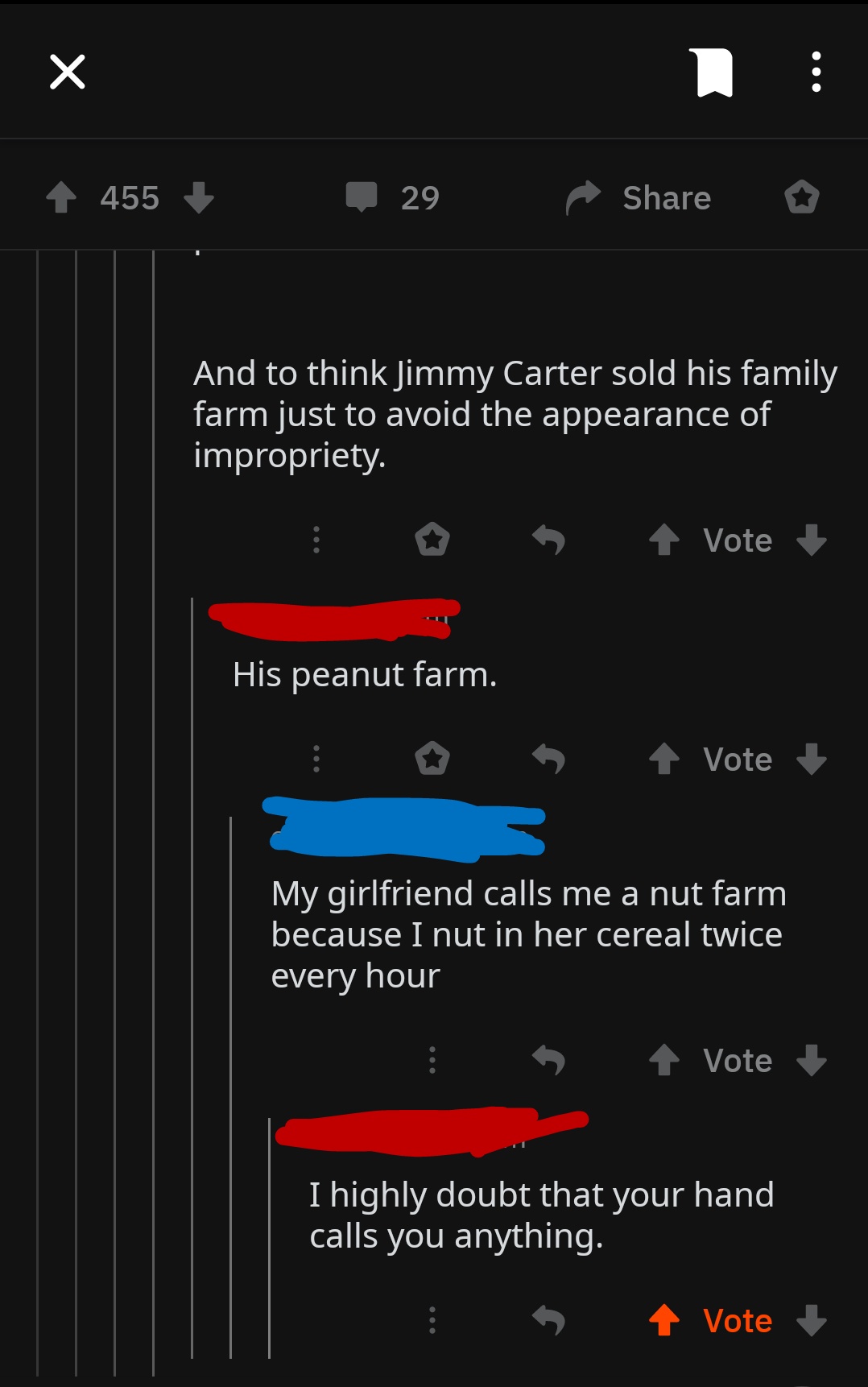 screenshot - 455 29 o And to think Jimmy Carter sold his family farm just to avoid the appearance of impropriety. Vote His peanut farm. 5 Vote My girlfriend calls me a nut farm because I nut in her cereal twice every hour 1 Vote I highly doubt that your h