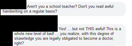 number - Aren't you a school teacher? Don't you read awful handwriting on a regular basis? Yes! but not This awful! This is a whole new level of bad!..you realize, with this degree of skawrledge you are legally obligated to become a doctor, right?