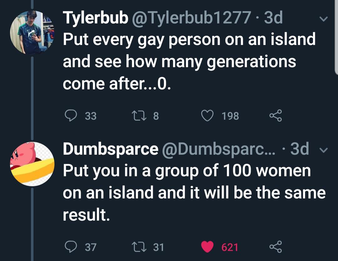 screenshot - Tylerbub . 3d Put every gay person on an island and see how many generations come after...O. O 33 278 1988 Dumbsparce ... 3d v Put you in a group of 100 women on an island and it will be the same result. 9 37 22 31 621