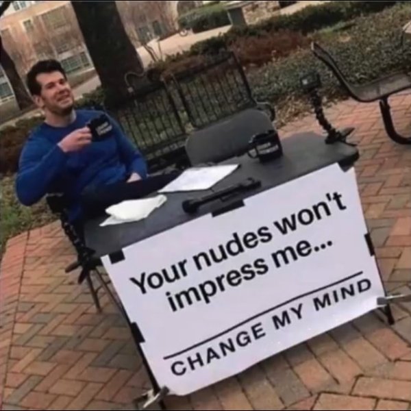 sex memes - your nudes wont impress me - Your nudes won't impress me... Change My Mind