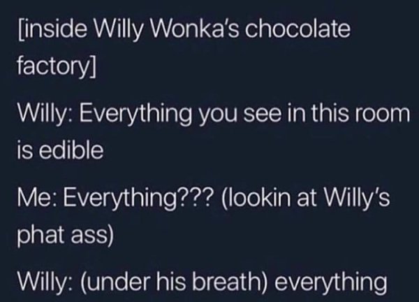 willy wonka dummy thicc - inside Willy Wonka's chocolate factory Willy Everything you see in this room is edible Me Everything??? lookin at Willy's phat ass Willy under his breath everything