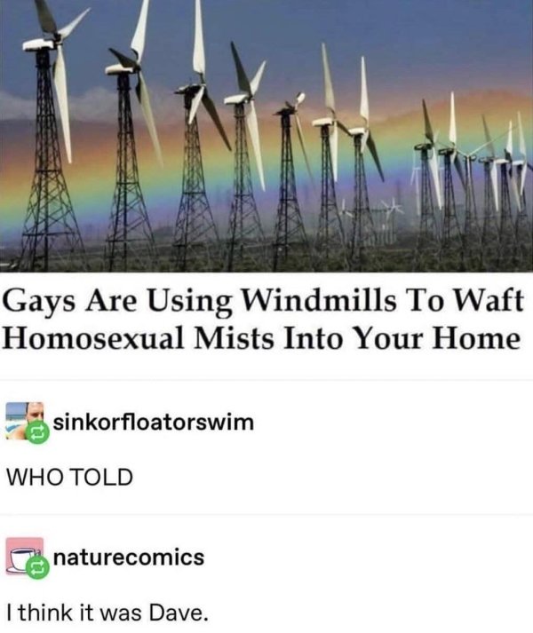 gays are using windmills - Gays Are Using Windmills To Waft Homosexual Mists Into Your Home sinkorfloatorswim Who Told naturecomics I think it was Dave.