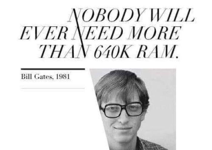 no one will ever need more than 640kb of ram - Nobody Will Ever Need More Than Ram. Bill Gates, 1981