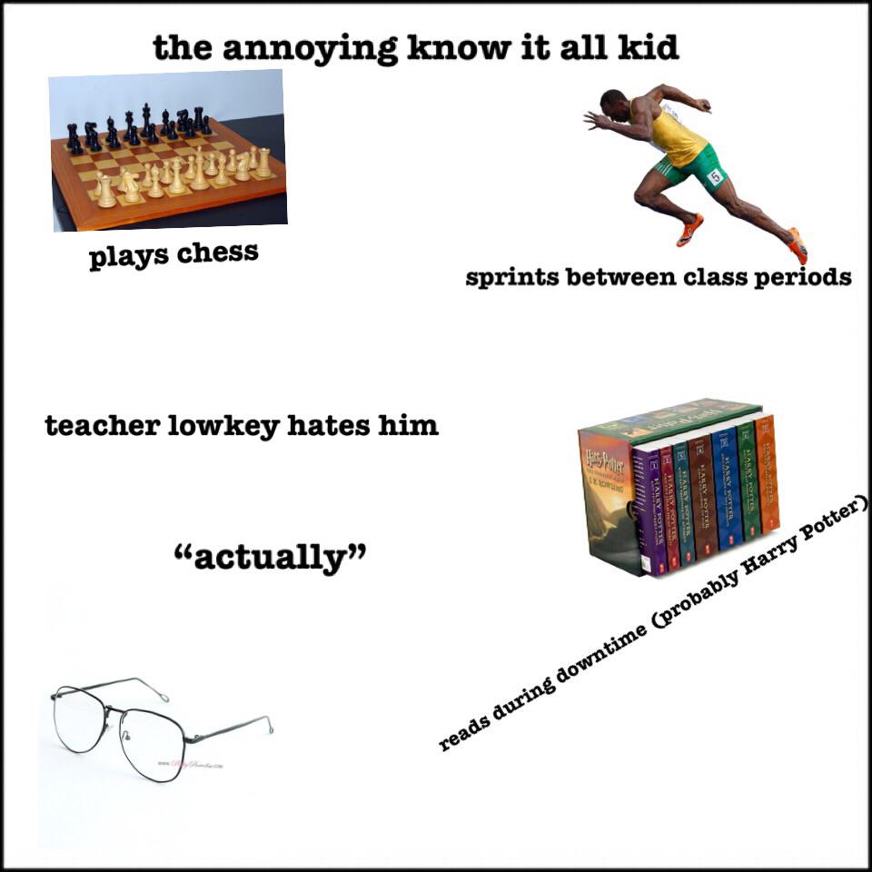 material - the annoying know it all kid plays chess sprints between class periods teacher lowkey hates him Iii Bhay "actually reads during downtime probably Harry Potter