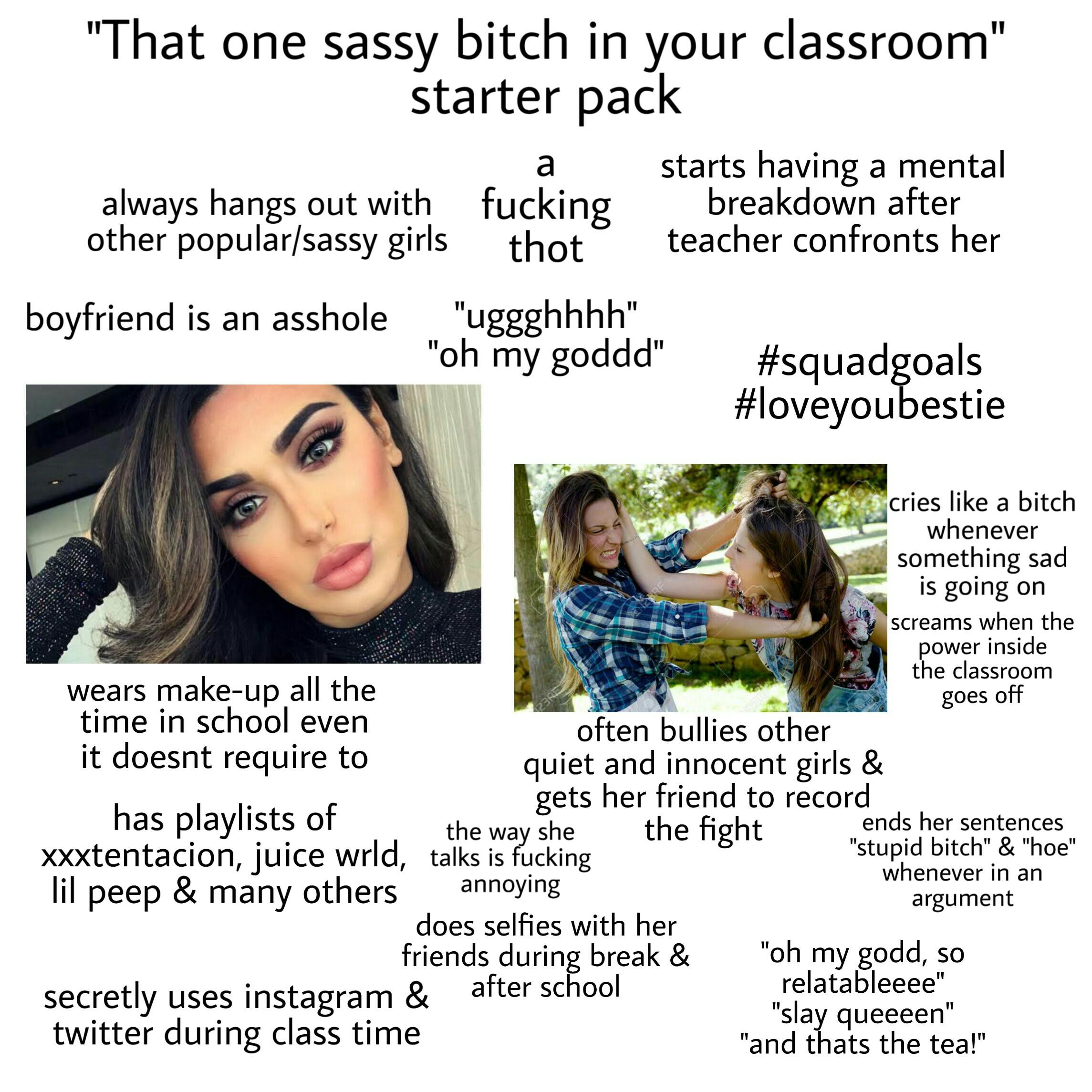 sassy starter pack - "That one sassy bitch in your classroom" starter pack starts having a mental always hangs out with fucking breakdown after other popularsassy girls thot teacher confronts her boyfriend is an asshole "uggghhhh" "oh my goddd" cries a bi