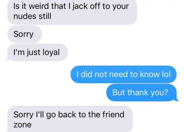 game of thrones funny texts - Is it weird that I jack off to your nudes still Sorry I'm just loyal I did not need to know lol But thank you? Sorry I'll go back to the friend zone