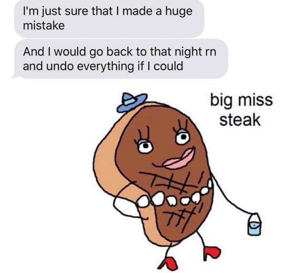 big mistake meme - I'm just sure that I made a huge mistake And I would go back to that night rn and undo everything if I could big miss steak O