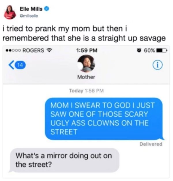 savage moms - web page - Elle Mills i tried to prank my mom but then i remembered that she is a straight up savage 000 Rogers 0 60% 14 Mother Today Mom I Swear To God I Just Saw One Of Those Scary Ugly Ass Clowns On The Street Delivered What's a mirror do