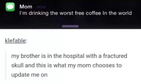 savage moms - ch3ch2oh - Mom now I'm drinking the worst free coffee In the world, klefable my brother is in the hospital with a fractured skull and this is what my mom chooses to update me on