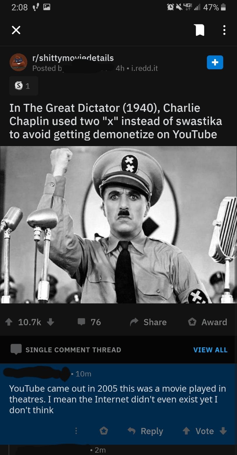 missed - !! @4G all 47% rshittymoviedetails Posted b 4h j.reddit 1 In The Great Dictator 1940, Charlie Chaplin used two "x" instead of swastika to avoid getting demonetize on YouTube 10.7 76 Award Single Comment Thread View All 10m YouTube came out in 200