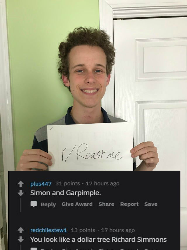 roast - smile - r Roast me plus447 31 points . 17 hours ago Simon and Garpimple. Give Award Report Save redchilestew1 13 points 17 hours ago You look a dollar tree Richard Simmons