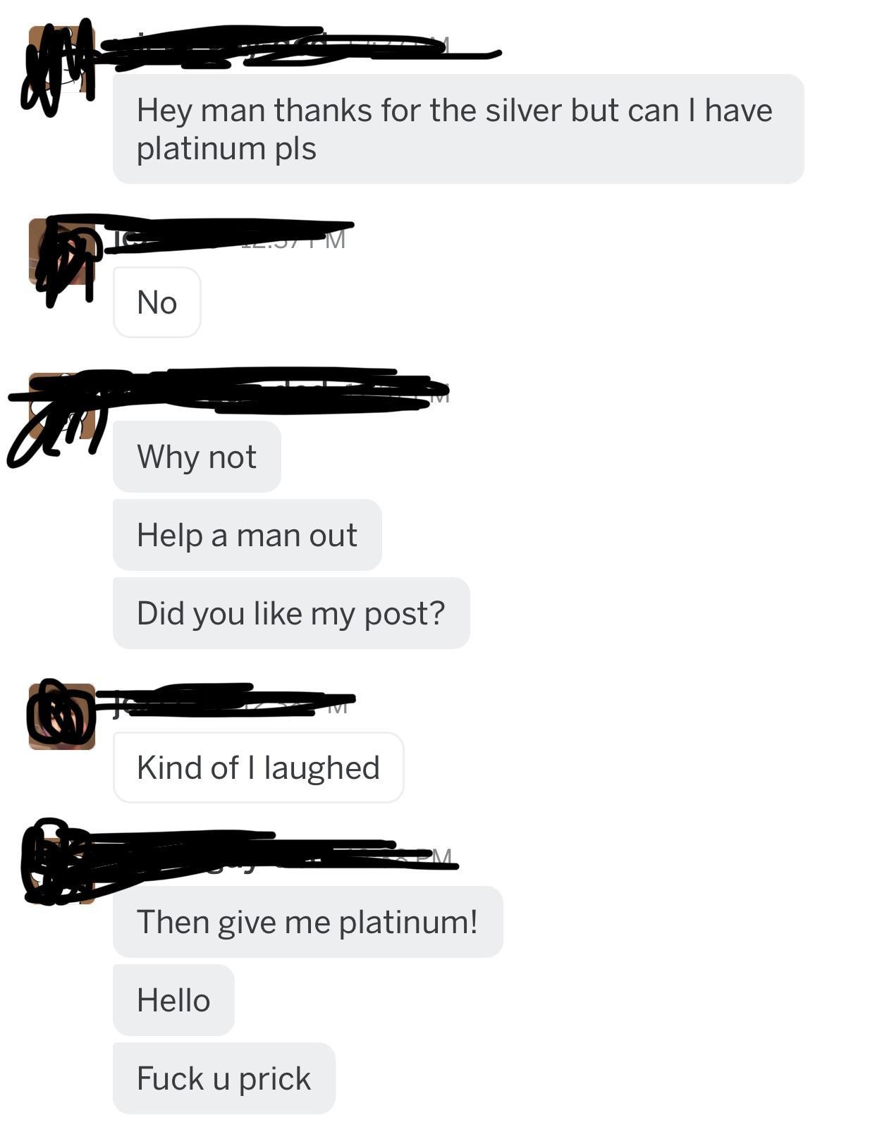 angle - Hey man thanks for the silver but can I have platinum pls No Wir why not Why not Help a man out Did you my post? Kind of I laughed Then give me platinum! Hello Fuck u prick