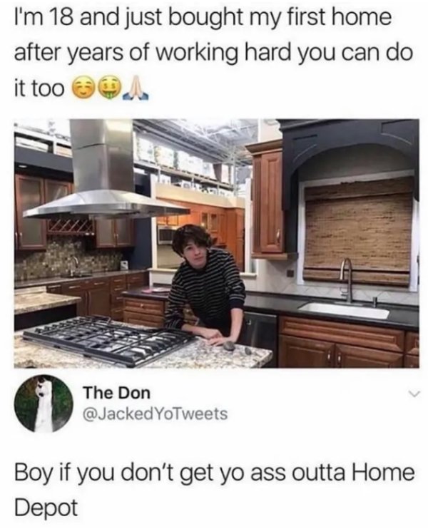 boy if you don t get your ass outta home depot - I'm 18 and just bought my first home after years of working hard you can do it too o. The Don YoTweets Boy if you don't get yo ass outta Home Depot
