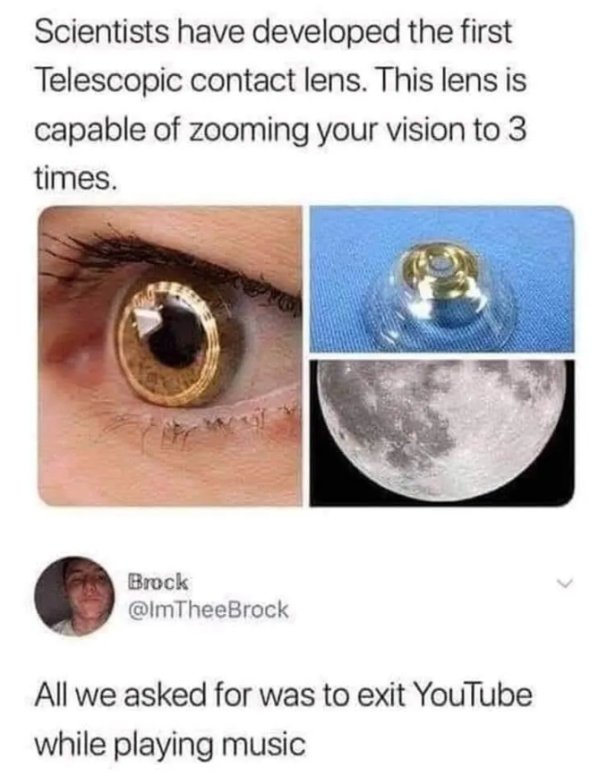 contact lenses memes - Scientists have developed the first Telescopic contact lens. This lens is capable of zooming your vision to 3 times. Brock TheeBrock All we asked for was to exit YouTube while playing music
