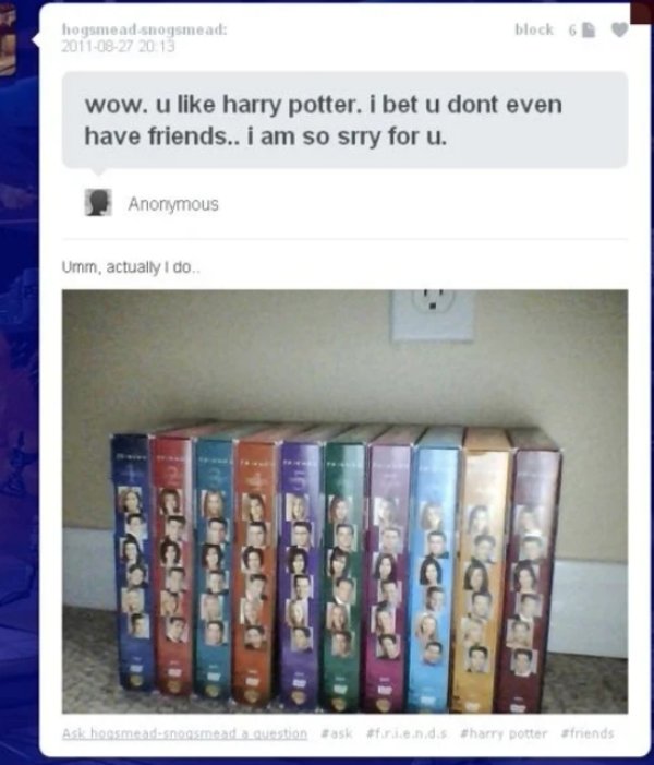 sarcastic tumblr posts - hogsmead snogsmead block 6 wow. u harry potter. i bet u dont even have friends.. i am so srry for u. Anonymous Umm, actually I do Ask hoosmeadesnogmeada question task endis harry potter friends