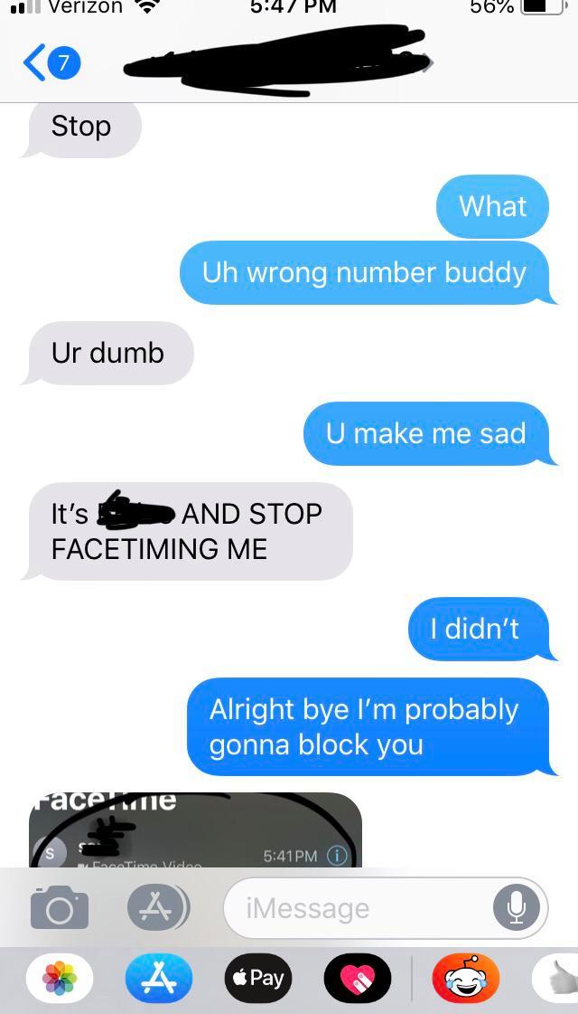 wrong number oh shit that's me - i Verizon 56% Stop What Uh wrong number buddy Ur dumb U make me sad It's And Stop Facetiming Me I didn't Alright bye I'm probably gonna block you aceme Pm o A iMessage Pay